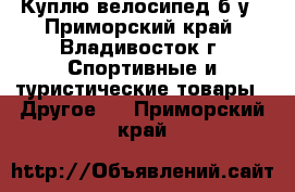 Куплю велосипед б/у - Приморский край, Владивосток г. Спортивные и туристические товары » Другое   . Приморский край